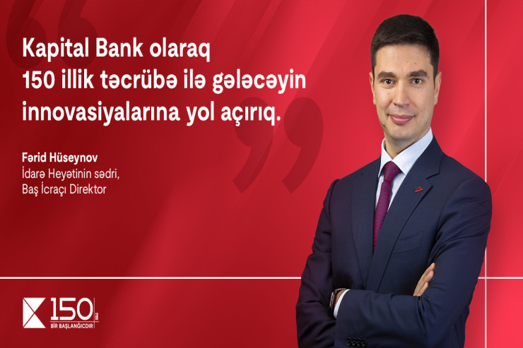 “Kapital Bank olaraq 150 illik təcrübə ilə gələcəyin innovasiyalarına yol açırıq” – İdarə Heyətinin sədri